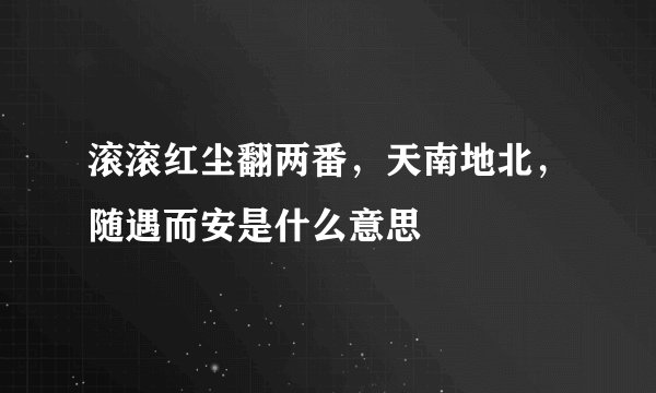 滚滚红尘翻两番，天南地北，随遇而安是什么意思