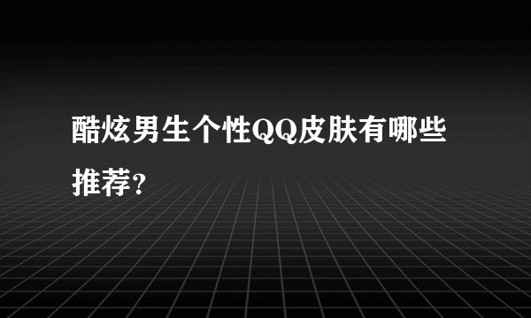 酷炫男生个性QQ皮肤有哪些推荐？