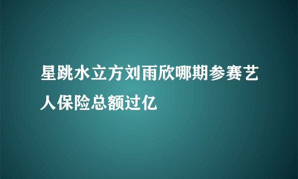 星跳水立方刘雨欣哪期参赛艺人保险总额过亿