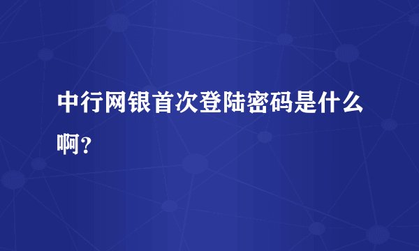 中行网银首次登陆密码是什么啊？