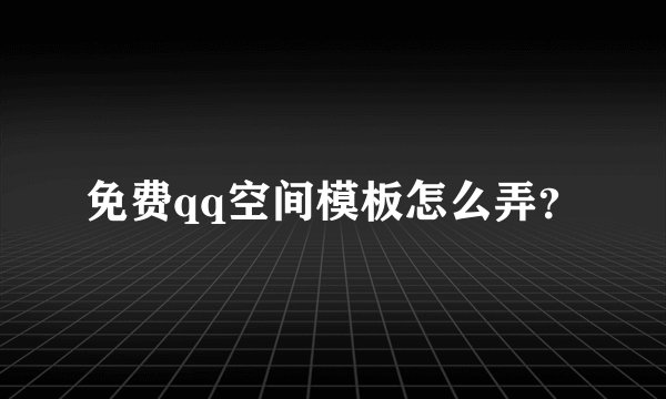 免费qq空间模板怎么弄?