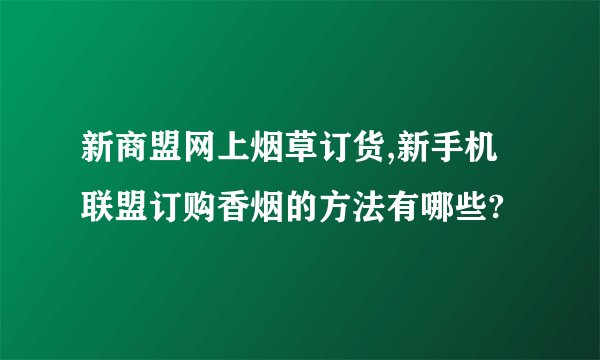 新商盟网上烟草订货,新手机联盟订购香烟的方法有哪些?