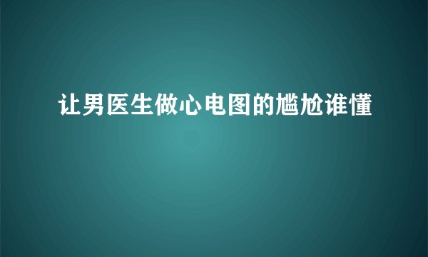让男医生做心电图的尴尬谁懂