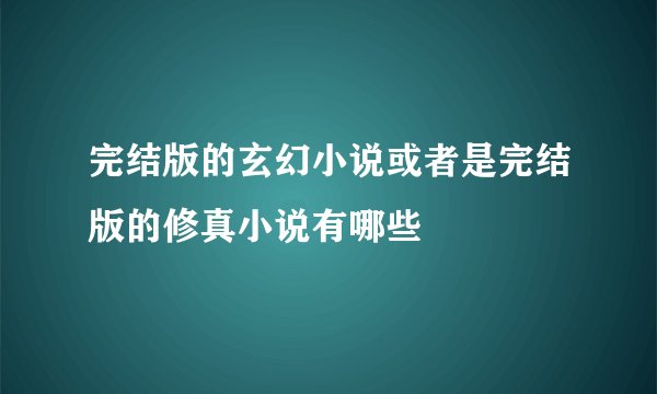 完结版的玄幻小说或者是完结版的修真小说有哪些