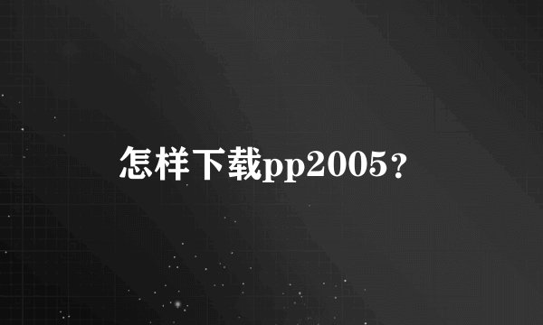 怎样下载pp2005？