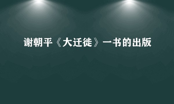 谢朝平《大迁徙》一书的出版