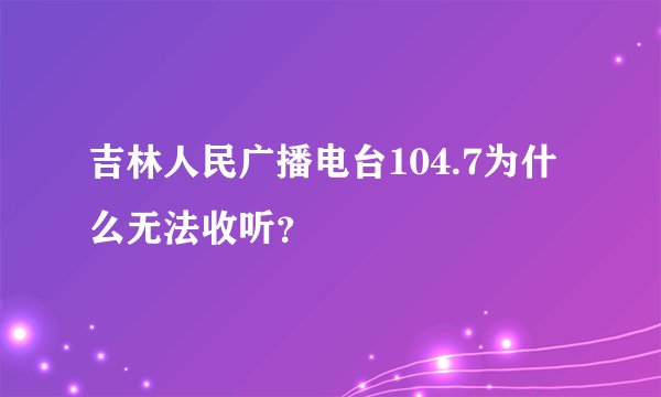 吉林人民广播电台104.7为什么无法收听？
