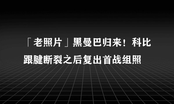 「老照片」黑曼巴归来！科比跟腱断裂之后复出首战组照