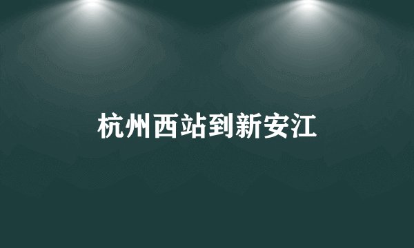 杭州西站到新安江