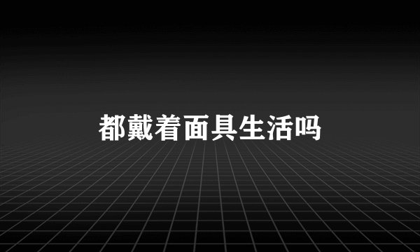 都戴着面具生活吗