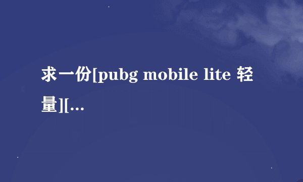求一份[pubg mobile lite 轻量][安卓版][202网盘链接下载