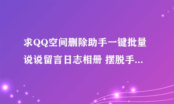 求QQ空间删除助手一键批量说说留言日志相册 摆脱手动痛苦.apk网盘链接下载