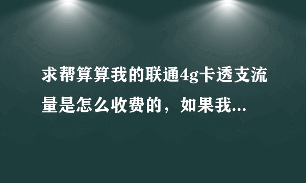 求帮算算我的联通4g卡透支流量是怎么收费的，如果我4g套餐内流量用完继续用流量超出1g它是如何收费