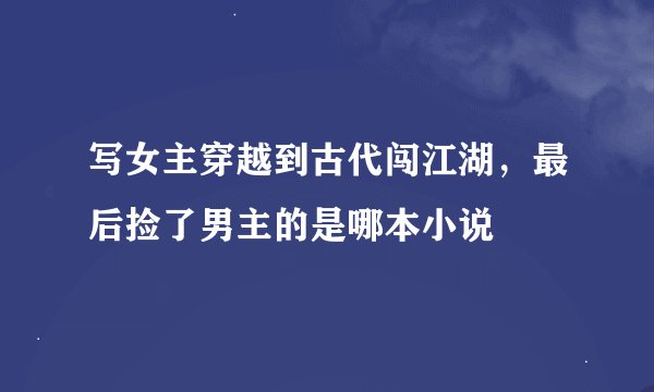 写女主穿越到古代闯江湖，最后捡了男主的是哪本小说