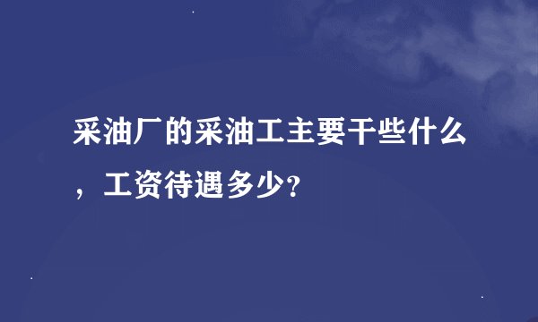 采油厂的采油工主要干些什么，工资待遇多少？