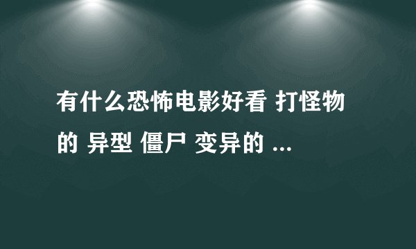 有什么恐怖电影好看 打怪物的 异型 僵尸 变异的 要外国的 像生化危机 异形 极度深寒活死人黎明 活死人之地