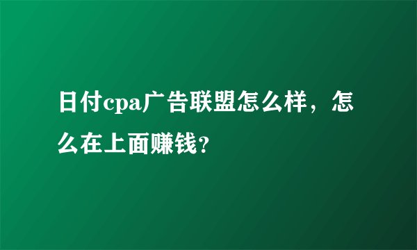 日付cpa广告联盟怎么样，怎么在上面赚钱？