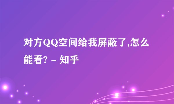 对方QQ空间给我屏蔽了,怎么能看? - 知乎
