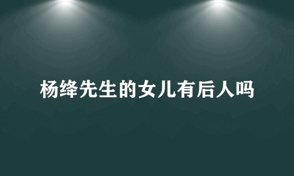 杨绛先生的女儿有后人吗