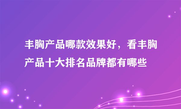 丰胸产品哪款效果好，看丰胸产品十大排名品牌都有哪些