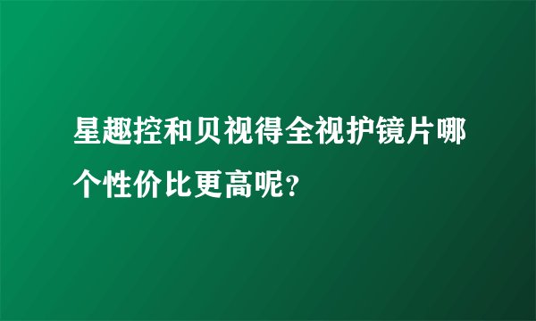 星趣控和贝视得全视护镜片哪个性价比更高呢？