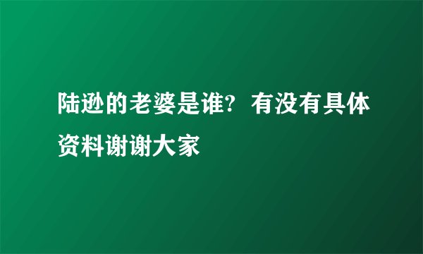 陆逊的老婆是谁?  有没有具体资料谢谢大家