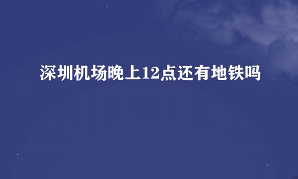 深圳机场晚上12点还有地铁吗
