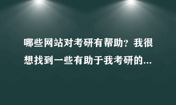 哪些网站对考研有帮助？我很想找到一些有助于我考研的网站，各位网友