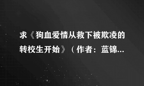 求《狗血爱情从救下被欺凌的转校生开始》（作者：蓝锦深鱼）完整版百度网盘链接获取