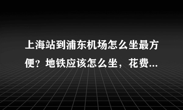 上海站到浦东机场怎么坐最方便?地铁应该怎么坐,花费多久时间?