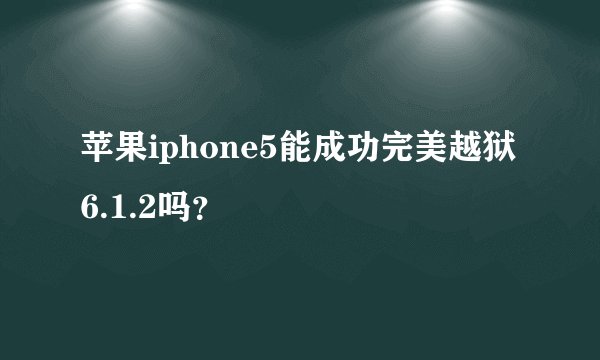 苹果iphone5能成功完美越狱6.1.2吗？