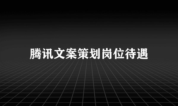 腾讯文案策划岗位待遇