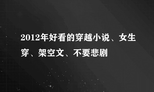 2012年好看的穿越小说、女生穿、架空文、不要悲剧