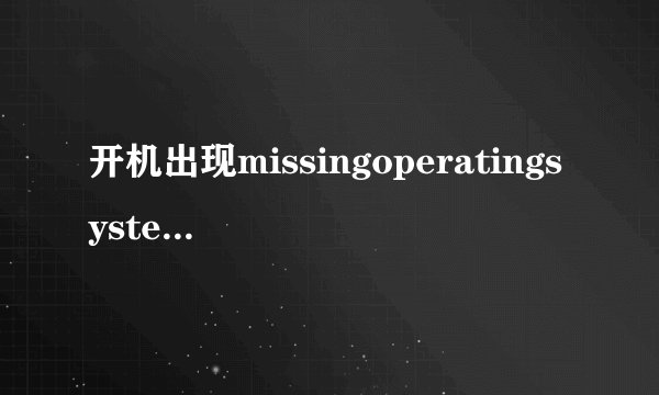 开机出现missingoperatingsystem是什么意思？