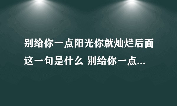 别给你一点阳光你就灿烂后面这一句是什么 别给你一点阳光你就灿烂后一句