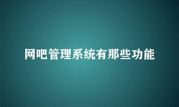 网吧管理系统有那些功能