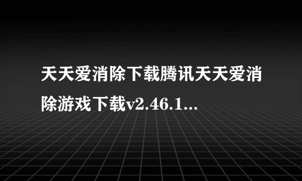 天天爱消除下载腾讯天天爱消除游戏下载v2.46.1.0完整网盘链接获取在哪里