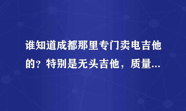 谁知道成都那里专门卖电吉他的？特别是无头吉他，质量可信的，路段和店名清楚点哈 谢谢了