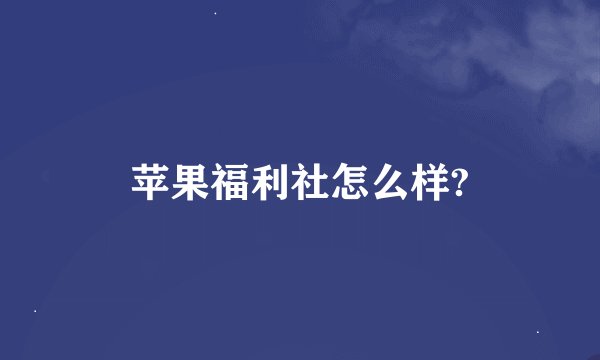 苹果福利社怎么样?