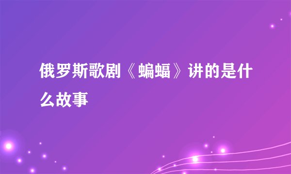 俄罗斯歌剧《蝙蝠》讲的是什么故事