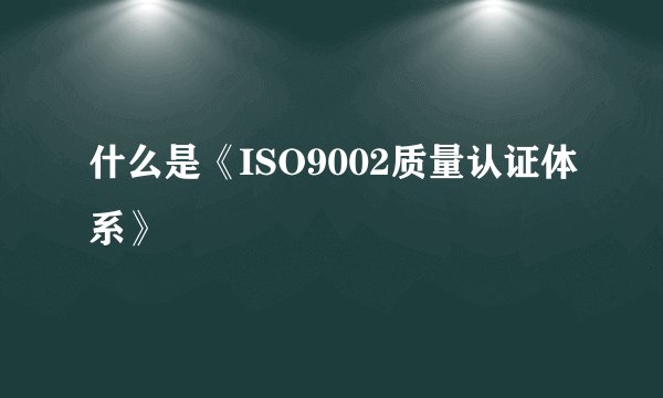 什么是《ISO9002质量认证体系》
