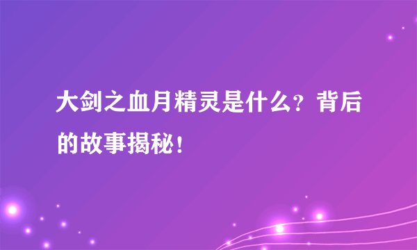 大剑之血月精灵是什么?背后的故事揭秘!