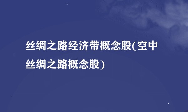 丝绸之路经济带概念股(空中丝绸之路概念股)