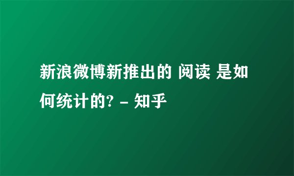 新浪微博新推出的 阅读 是如何统计的? - 知乎