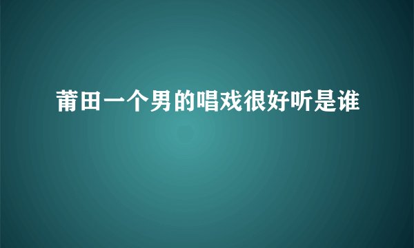 莆田一个男的唱戏很好听是谁