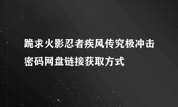 跪求火影忍者疾风传究极冲击密码网盘链接获取方式
