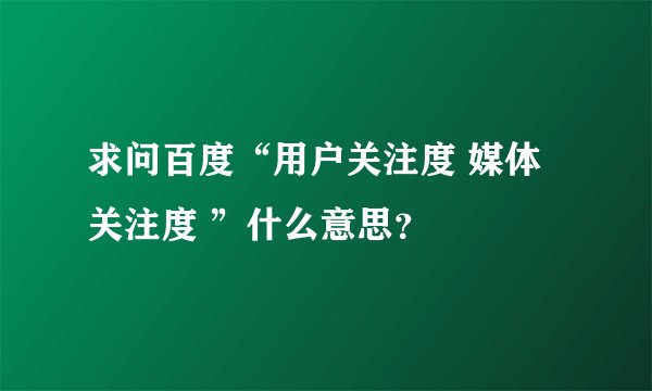 求问百度“用户关注度 媒体关注度 ”什么意思？