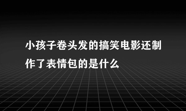 小孩子卷头发的搞笑电影还制作了表情包的是什么
