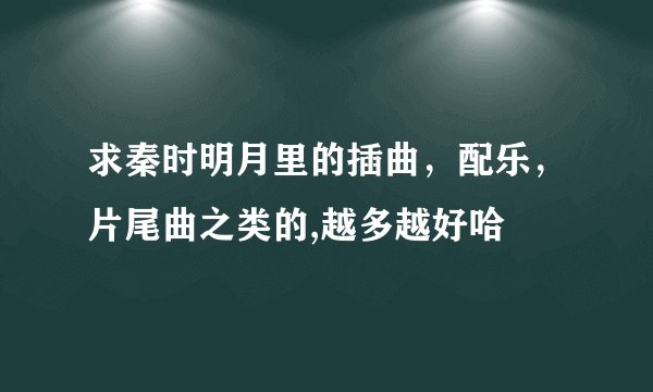 求秦时明月里的插曲，配乐，片尾曲之类的,越多越好哈
