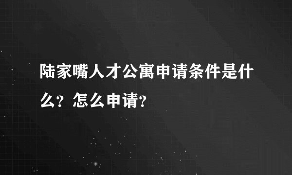 陆家嘴人才公寓申请条件是什么？怎么申请？